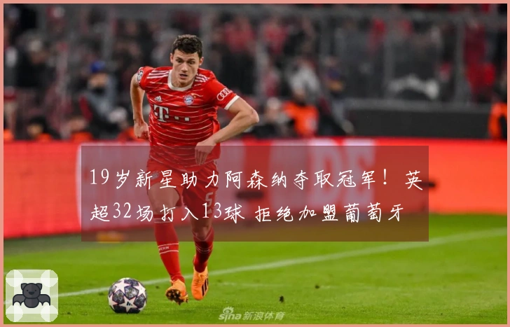 19岁新星助力阿森纳夺取冠军！英超32场打入13球 拒绝加盟葡萄牙