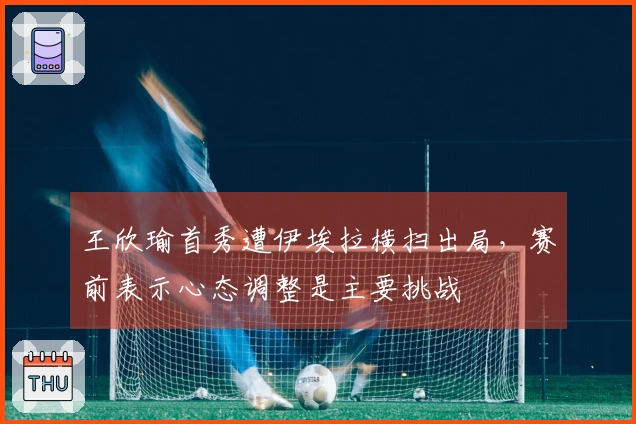 王欣瑜首秀遭伊埃拉横扫出局，赛前表示心态调整是主要挑战